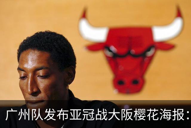 广州队发布亚冠战大阪樱花海报：越磨砺 越光芒