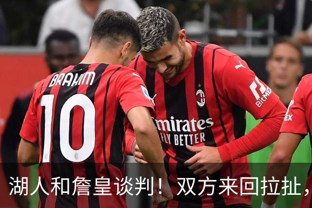 湖人和詹皇谈判！双方来回拉扯，有意14+10顶级中锋，曾要价小里